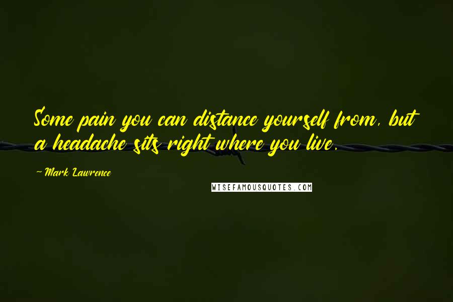 Mark Lawrence Quotes: Some pain you can distance yourself from, but a headache sits right where you live.