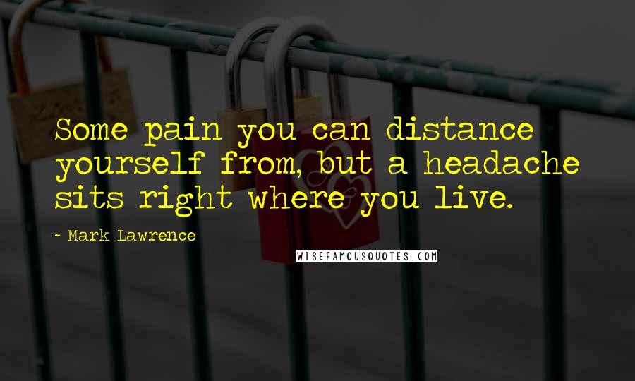 Mark Lawrence Quotes: Some pain you can distance yourself from, but a headache sits right where you live.