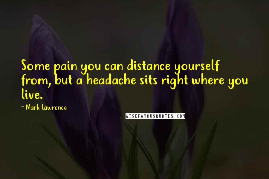 Mark Lawrence Quotes: Some pain you can distance yourself from, but a headache sits right where you live.