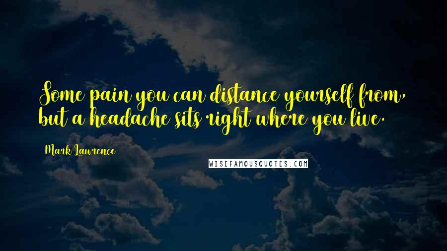 Mark Lawrence Quotes: Some pain you can distance yourself from, but a headache sits right where you live.