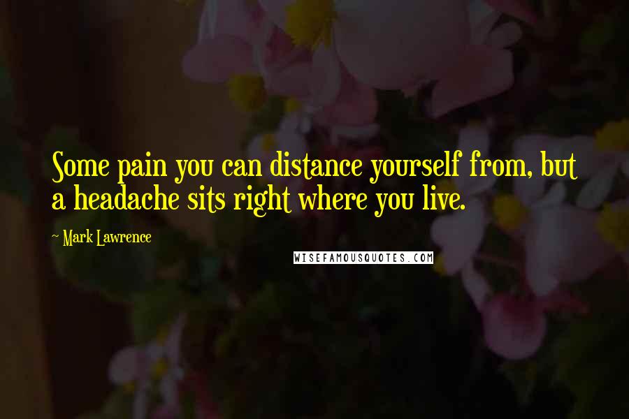 Mark Lawrence Quotes: Some pain you can distance yourself from, but a headache sits right where you live.