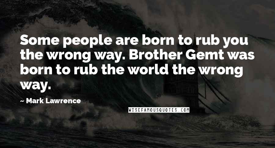 Mark Lawrence Quotes: Some people are born to rub you the wrong way. Brother Gemt was born to rub the world the wrong way.