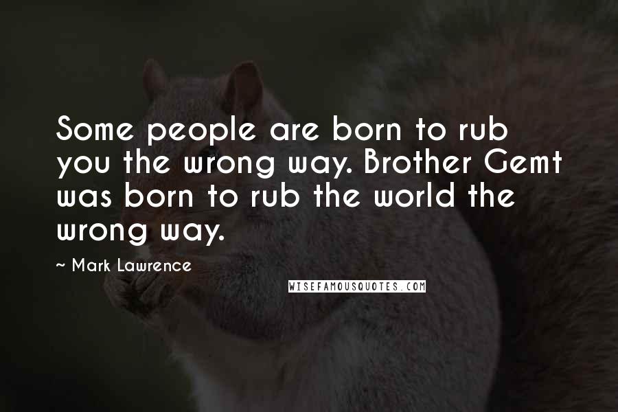 Mark Lawrence Quotes: Some people are born to rub you the wrong way. Brother Gemt was born to rub the world the wrong way.