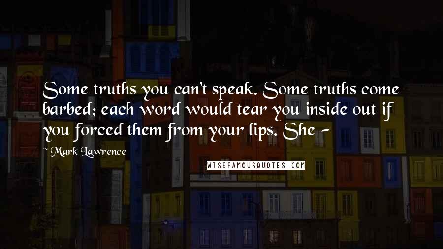 Mark Lawrence Quotes: Some truths you can't speak. Some truths come barbed; each word would tear you inside out if you forced them from your lips. She - 