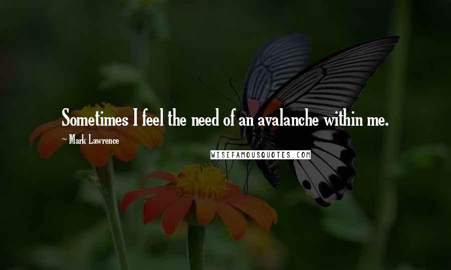 Mark Lawrence Quotes: Sometimes I feel the need of an avalanche within me.