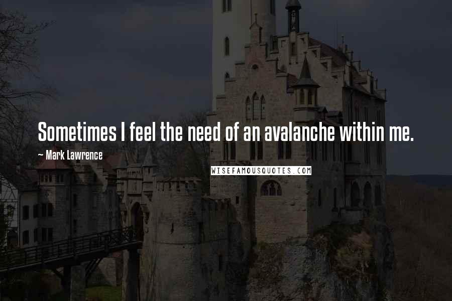 Mark Lawrence Quotes: Sometimes I feel the need of an avalanche within me.