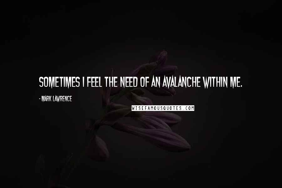 Mark Lawrence Quotes: Sometimes I feel the need of an avalanche within me.