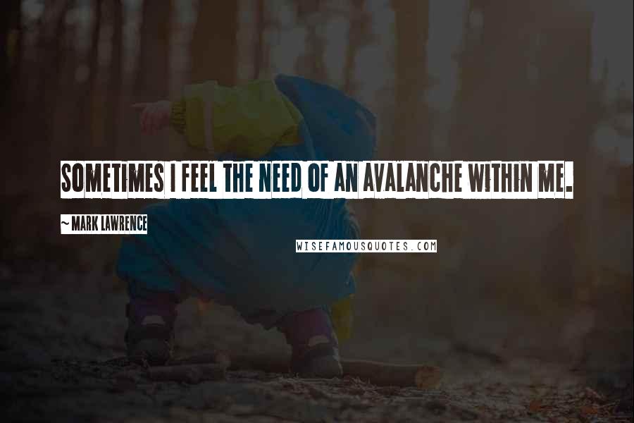 Mark Lawrence Quotes: Sometimes I feel the need of an avalanche within me.