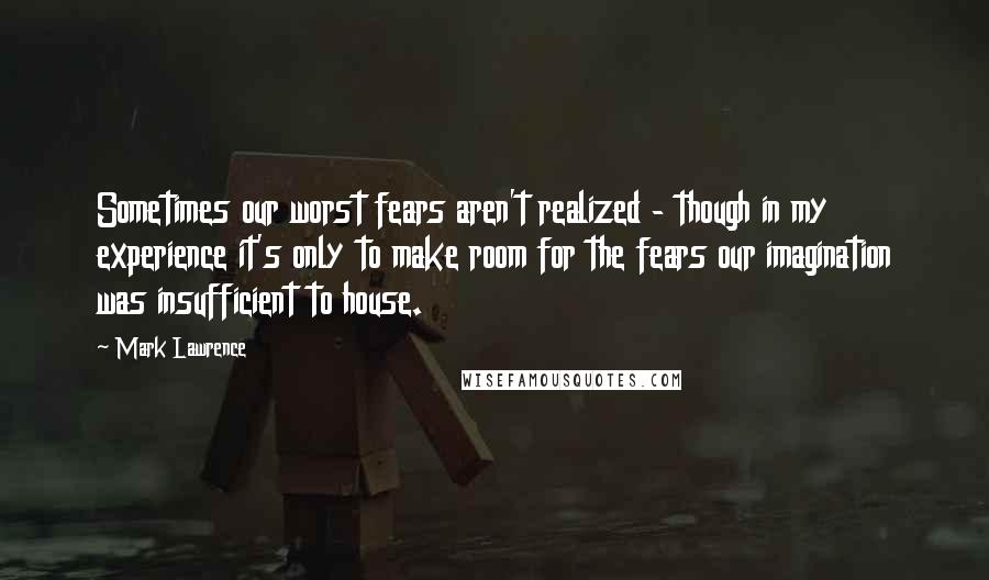 Mark Lawrence Quotes: Sometimes our worst fears aren't realized - though in my experience it's only to make room for the fears our imagination was insufficient to house.