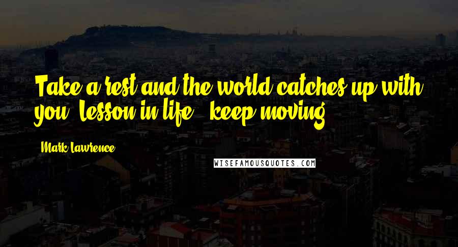 Mark Lawrence Quotes: Take a rest and the world catches up with you. Lesson in life - keep moving.