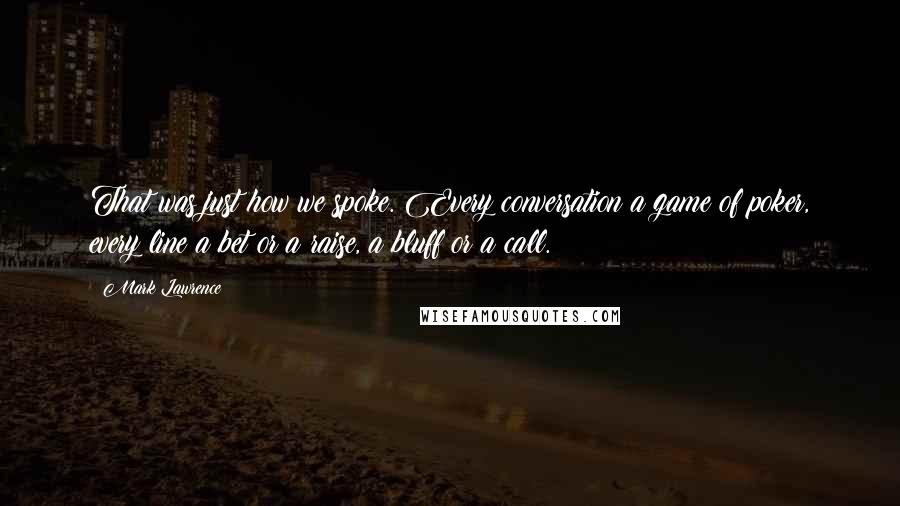 Mark Lawrence Quotes: That was just how we spoke. Every conversation a game of poker, every line a bet or a raise, a bluff or a call.