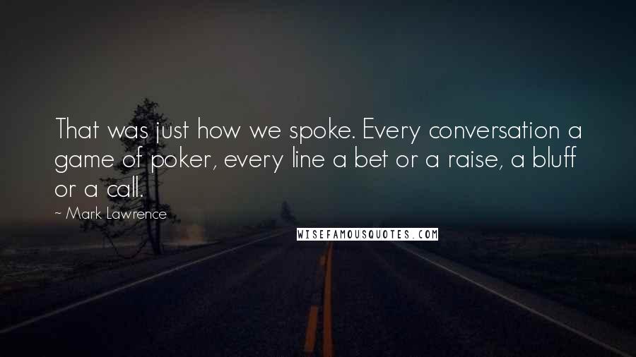 Mark Lawrence Quotes: That was just how we spoke. Every conversation a game of poker, every line a bet or a raise, a bluff or a call.