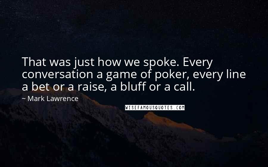 Mark Lawrence Quotes: That was just how we spoke. Every conversation a game of poker, every line a bet or a raise, a bluff or a call.