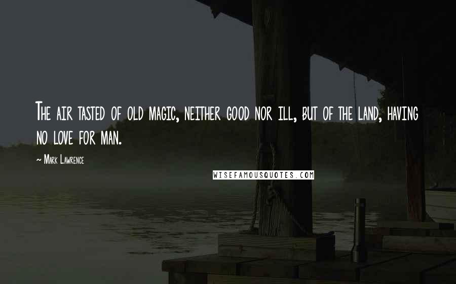 Mark Lawrence Quotes: The air tasted of old magic, neither good nor ill, but of the land, having no love for man.