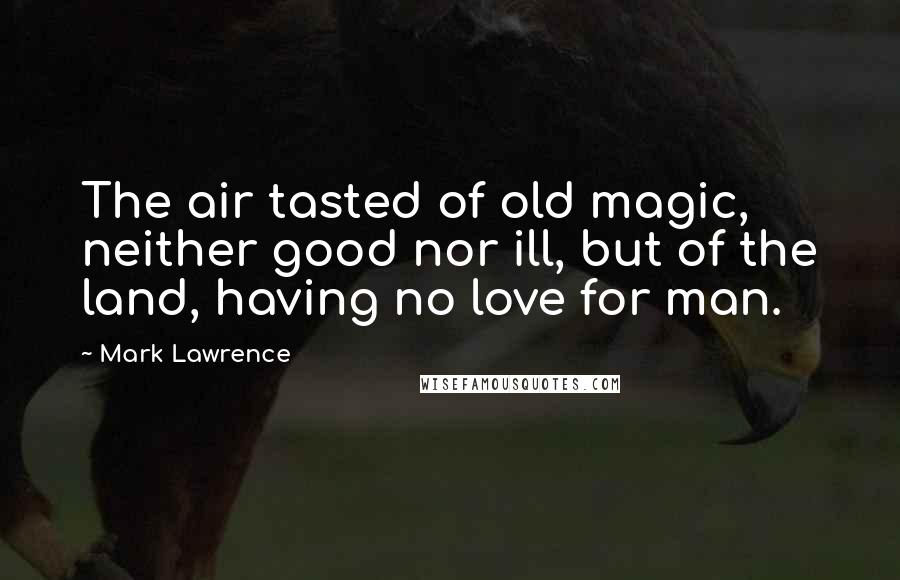 Mark Lawrence Quotes: The air tasted of old magic, neither good nor ill, but of the land, having no love for man.