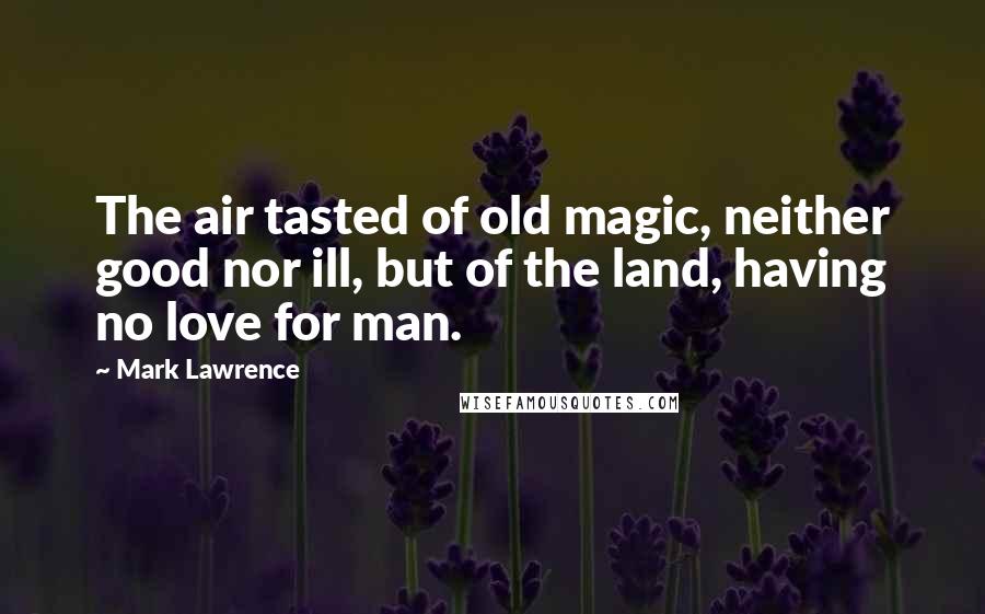 Mark Lawrence Quotes: The air tasted of old magic, neither good nor ill, but of the land, having no love for man.