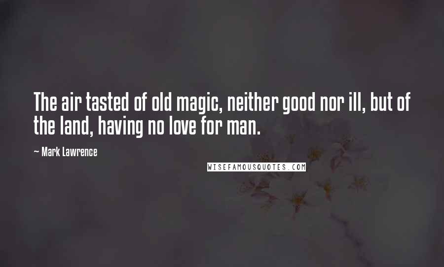 Mark Lawrence Quotes: The air tasted of old magic, neither good nor ill, but of the land, having no love for man.