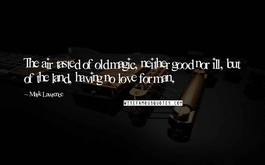 Mark Lawrence Quotes: The air tasted of old magic, neither good nor ill, but of the land, having no love for man.