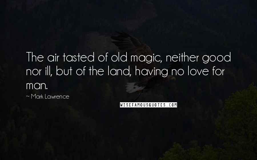 Mark Lawrence Quotes: The air tasted of old magic, neither good nor ill, but of the land, having no love for man.