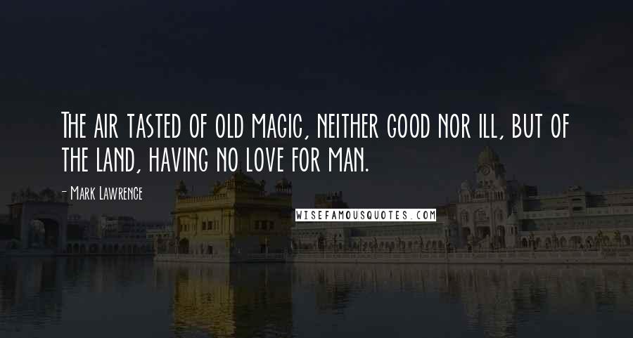 Mark Lawrence Quotes: The air tasted of old magic, neither good nor ill, but of the land, having no love for man.