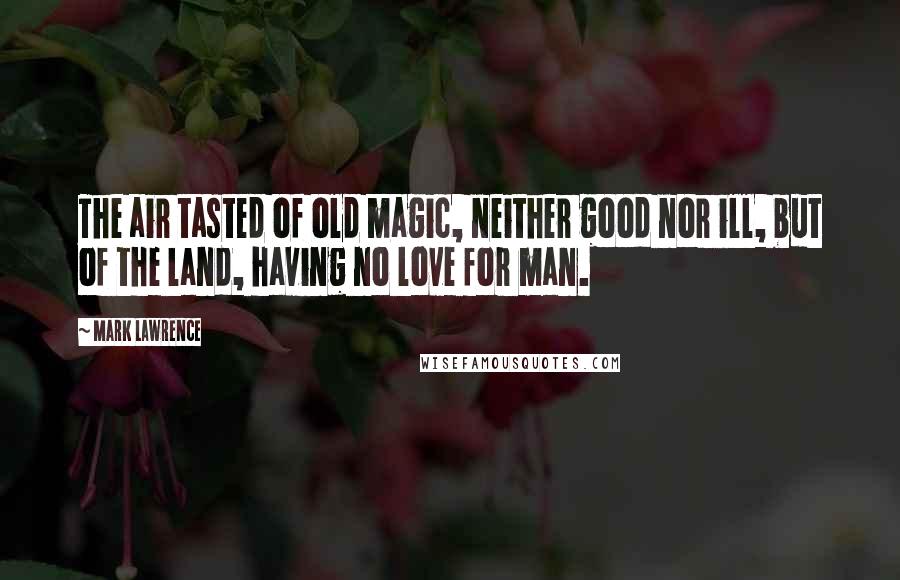 Mark Lawrence Quotes: The air tasted of old magic, neither good nor ill, but of the land, having no love for man.