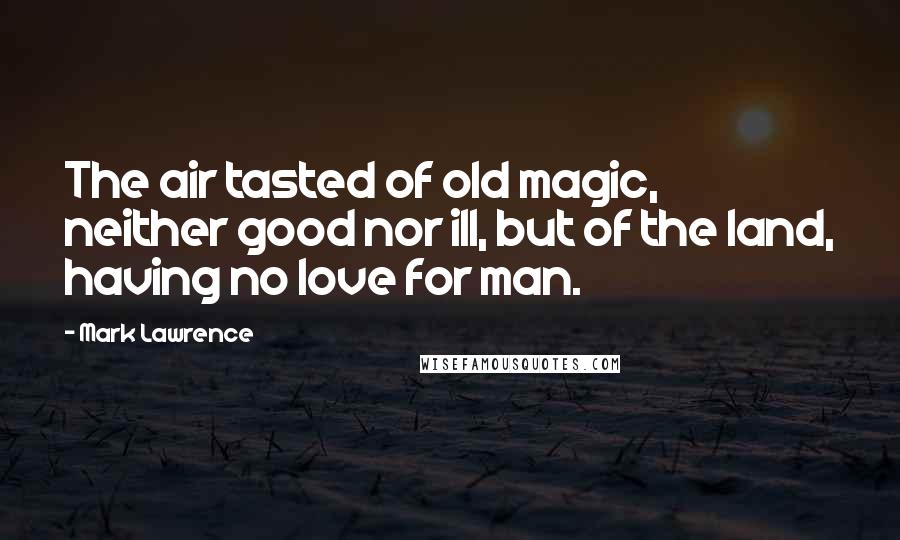 Mark Lawrence Quotes: The air tasted of old magic, neither good nor ill, but of the land, having no love for man.