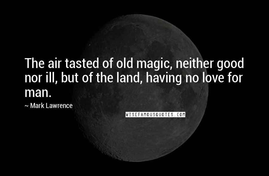 Mark Lawrence Quotes: The air tasted of old magic, neither good nor ill, but of the land, having no love for man.