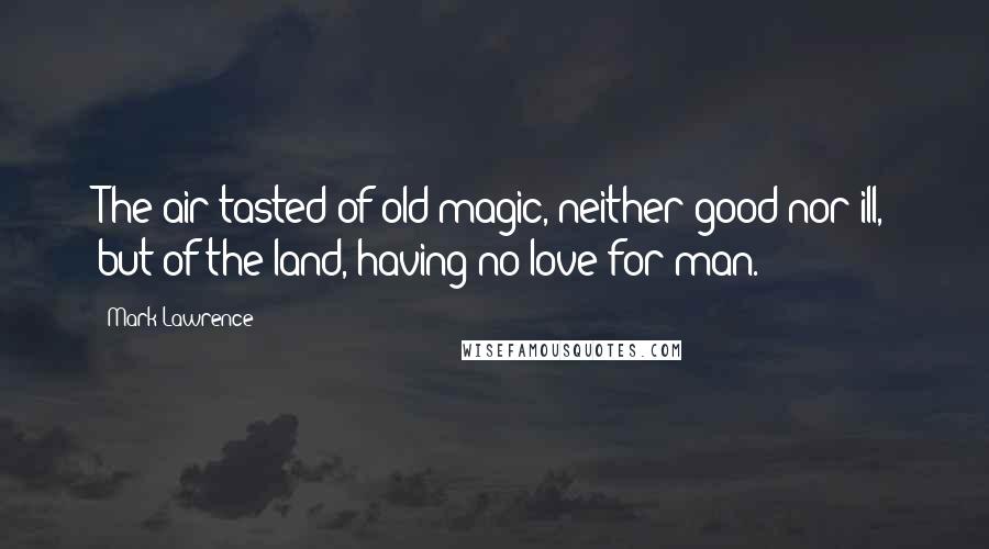 Mark Lawrence Quotes: The air tasted of old magic, neither good nor ill, but of the land, having no love for man.