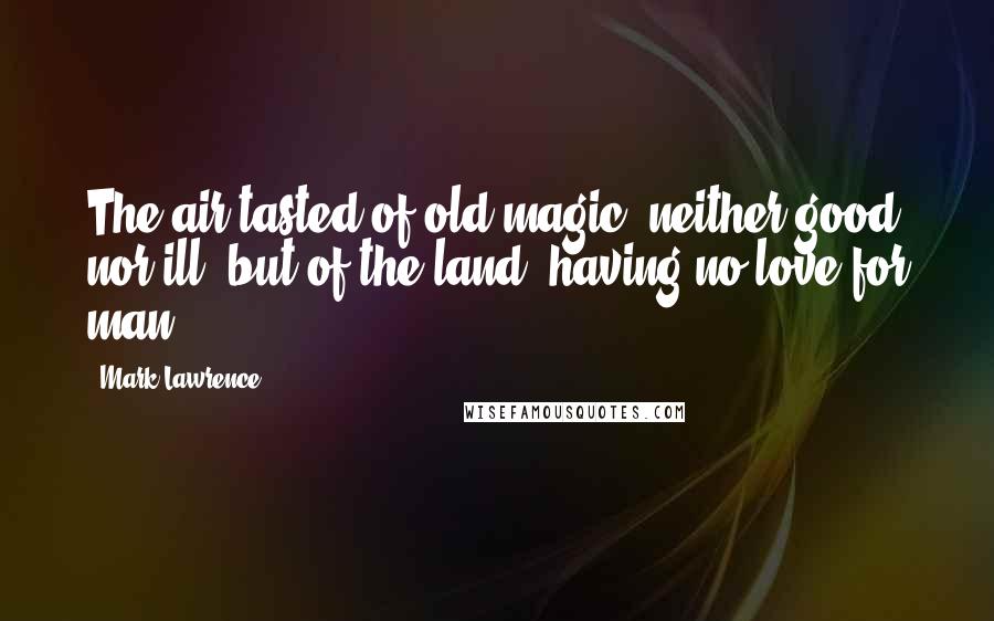 Mark Lawrence Quotes: The air tasted of old magic, neither good nor ill, but of the land, having no love for man.