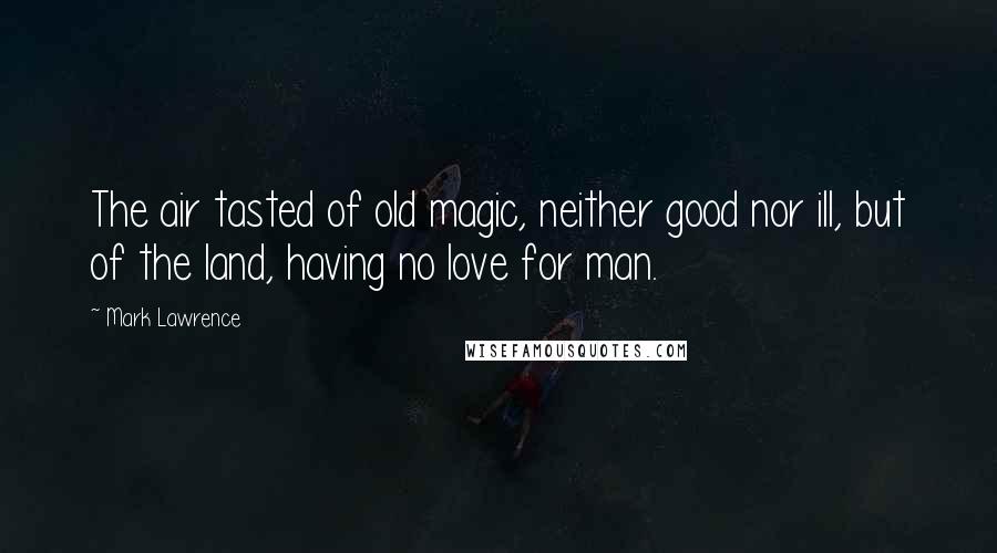 Mark Lawrence Quotes: The air tasted of old magic, neither good nor ill, but of the land, having no love for man.
