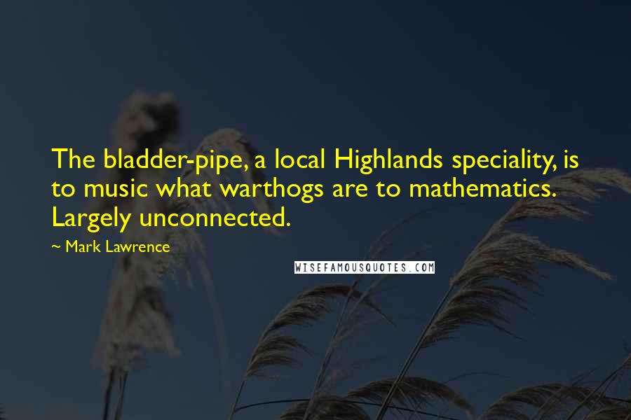 Mark Lawrence Quotes: The bladder-pipe, a local Highlands speciality, is to music what warthogs are to mathematics. Largely unconnected.