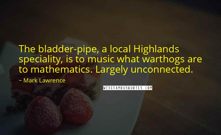 Mark Lawrence Quotes: The bladder-pipe, a local Highlands speciality, is to music what warthogs are to mathematics. Largely unconnected.