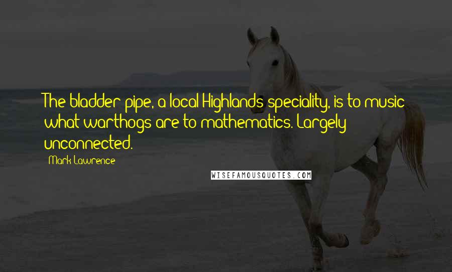 Mark Lawrence Quotes: The bladder-pipe, a local Highlands speciality, is to music what warthogs are to mathematics. Largely unconnected.