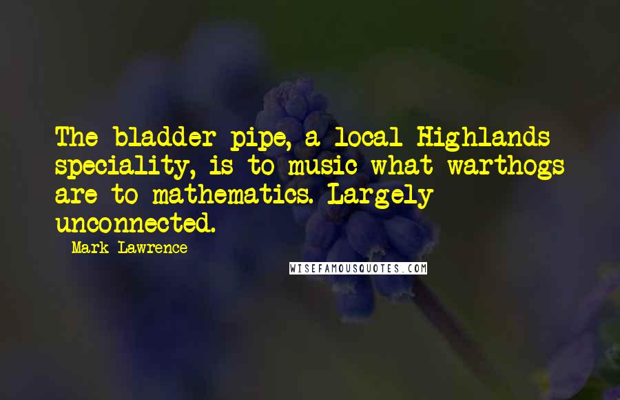 Mark Lawrence Quotes: The bladder-pipe, a local Highlands speciality, is to music what warthogs are to mathematics. Largely unconnected.