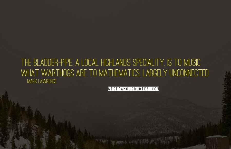 Mark Lawrence Quotes: The bladder-pipe, a local Highlands speciality, is to music what warthogs are to mathematics. Largely unconnected.