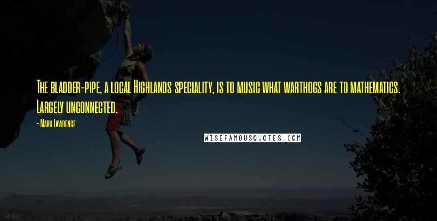 Mark Lawrence Quotes: The bladder-pipe, a local Highlands speciality, is to music what warthogs are to mathematics. Largely unconnected.