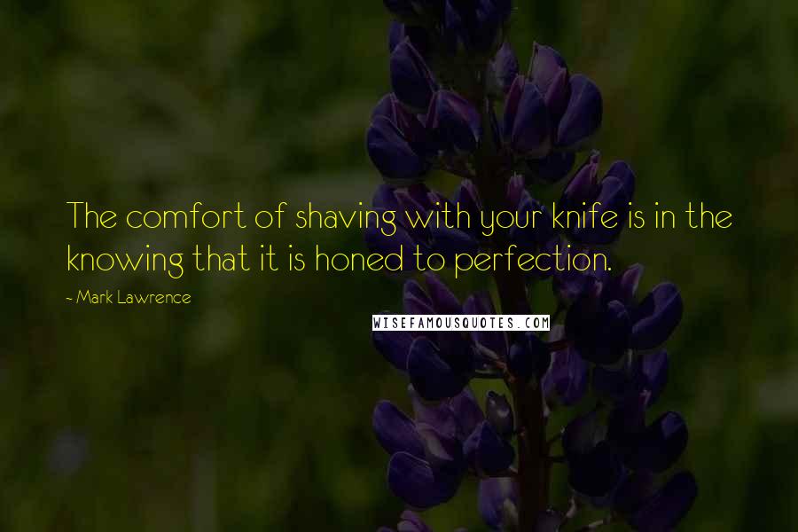 Mark Lawrence Quotes: The comfort of shaving with your knife is in the knowing that it is honed to perfection.