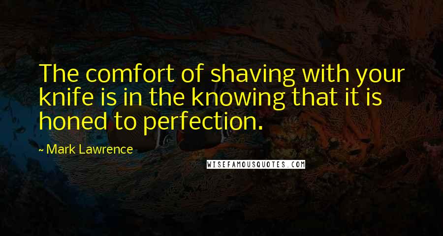 Mark Lawrence Quotes: The comfort of shaving with your knife is in the knowing that it is honed to perfection.