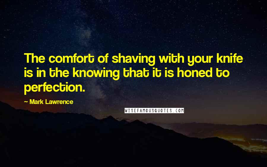 Mark Lawrence Quotes: The comfort of shaving with your knife is in the knowing that it is honed to perfection.