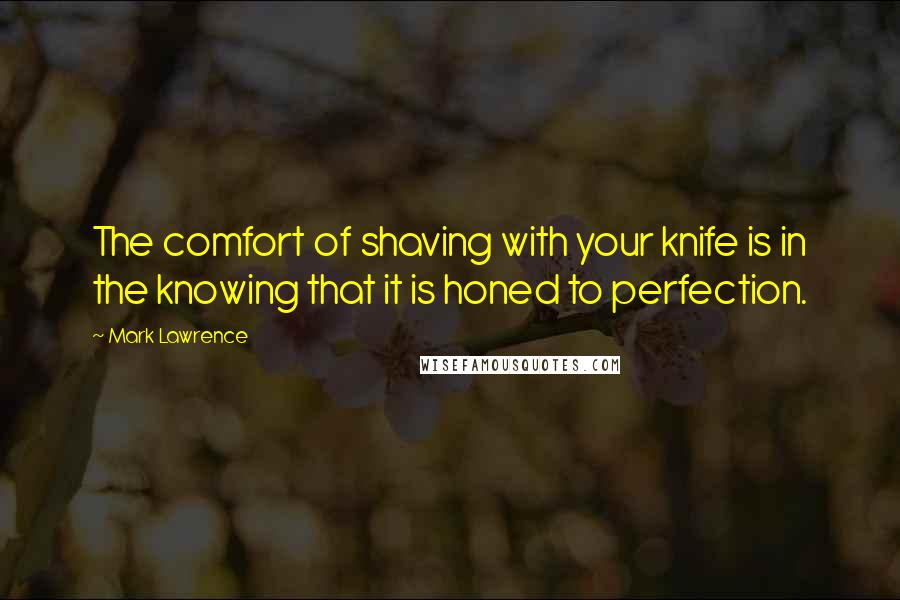 Mark Lawrence Quotes: The comfort of shaving with your knife is in the knowing that it is honed to perfection.