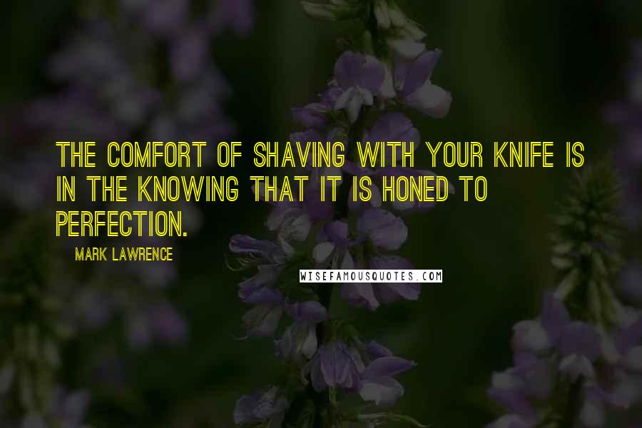 Mark Lawrence Quotes: The comfort of shaving with your knife is in the knowing that it is honed to perfection.