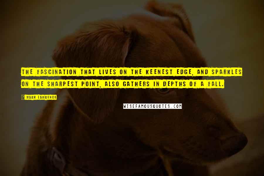 Mark Lawrence Quotes: The fascination that lives on the keenest edge, and sparkles on the sharpest point, also gathers in depths of a fall.