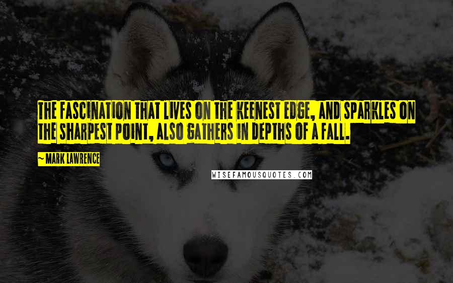 Mark Lawrence Quotes: The fascination that lives on the keenest edge, and sparkles on the sharpest point, also gathers in depths of a fall.