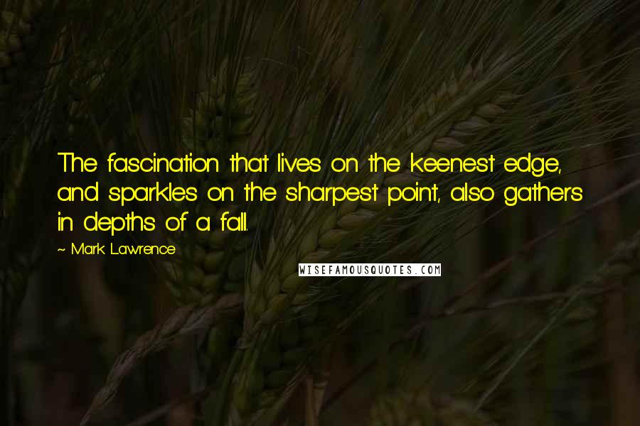 Mark Lawrence Quotes: The fascination that lives on the keenest edge, and sparkles on the sharpest point, also gathers in depths of a fall.