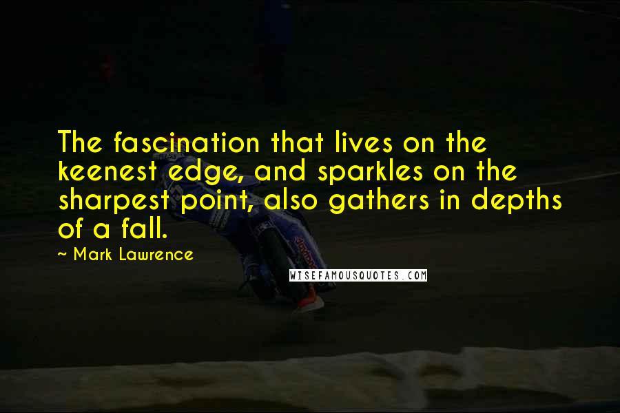 Mark Lawrence Quotes: The fascination that lives on the keenest edge, and sparkles on the sharpest point, also gathers in depths of a fall.