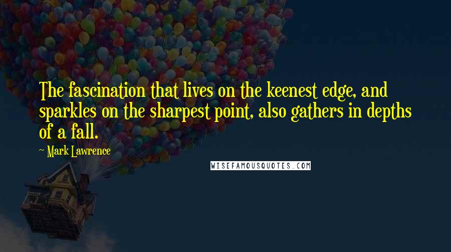 Mark Lawrence Quotes: The fascination that lives on the keenest edge, and sparkles on the sharpest point, also gathers in depths of a fall.