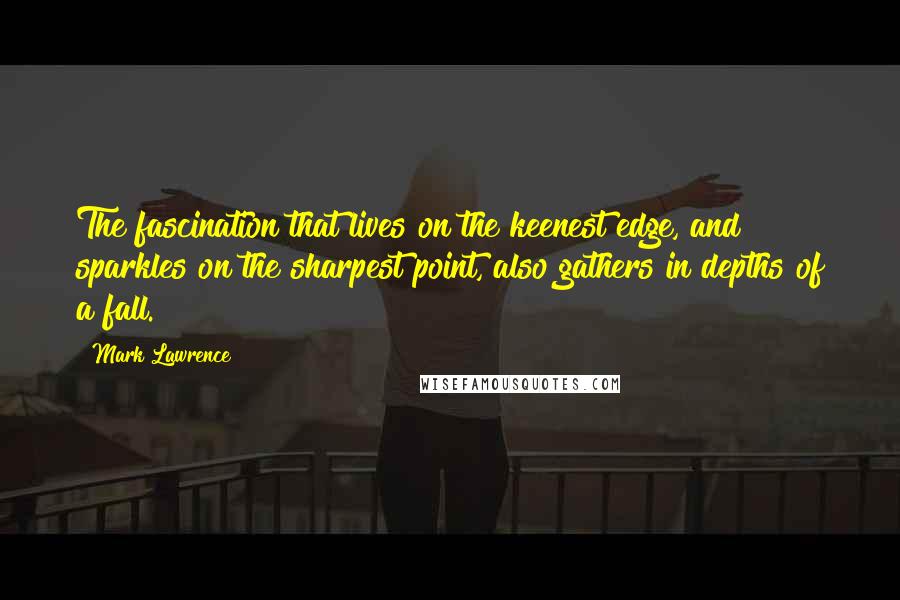 Mark Lawrence Quotes: The fascination that lives on the keenest edge, and sparkles on the sharpest point, also gathers in depths of a fall.