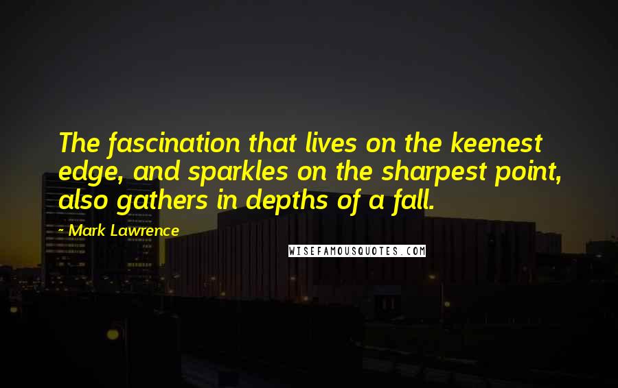 Mark Lawrence Quotes: The fascination that lives on the keenest edge, and sparkles on the sharpest point, also gathers in depths of a fall.