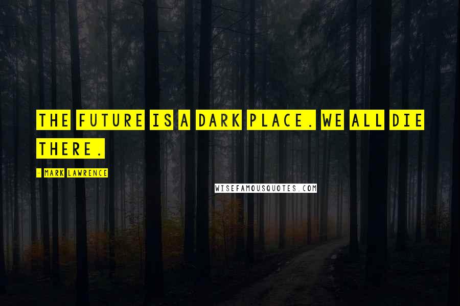 Mark Lawrence Quotes: The future is a dark place. We all die there.