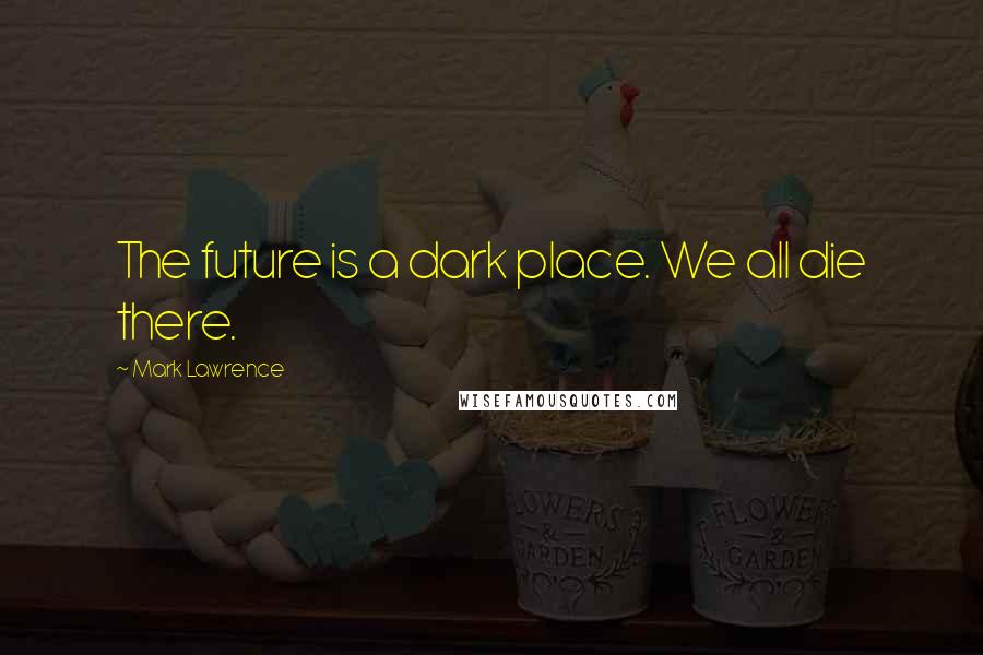 Mark Lawrence Quotes: The future is a dark place. We all die there.